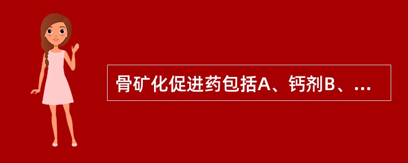 骨矿化促进药包括A、钙剂B、维生素DC、降钙素D、骨化三醇E、甲状旁腺素