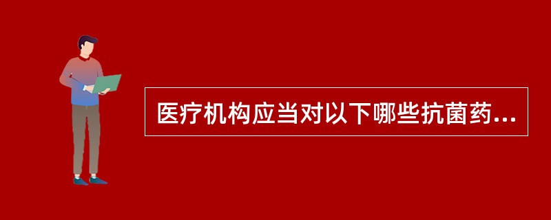 医疗机构应当对以下哪些抗菌药物临床应用异常情况开展调查A、使用量异常增长的抗菌药