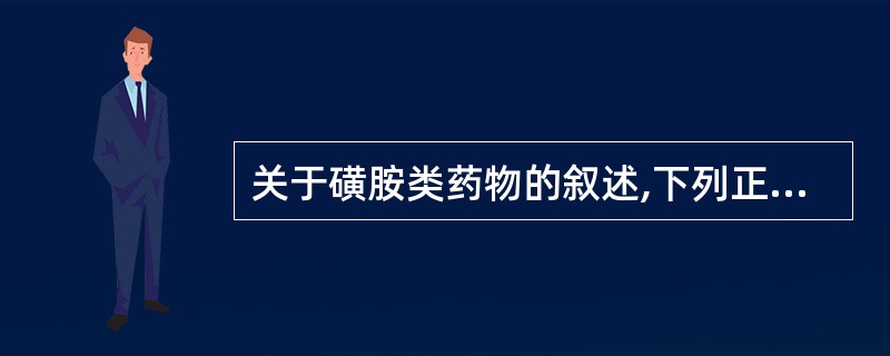 关于磺胺类药物的叙述,下列正确的是A、葡萄糖6£­磷酸脱氢酶缺乏者是用磺胺类药物