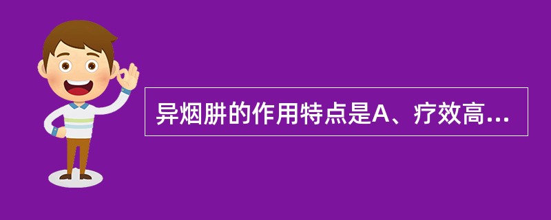 异烟肼的作用特点是A、疗效高、毒性小B、对结核杆菌有高度选择性,对其他细菌无作用