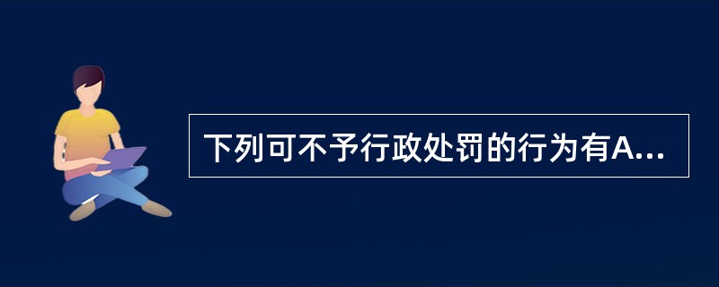 下列可不予行政处罚的行为有A、已满十四周岁不满十八周岁的人有违法行为的B、违法行