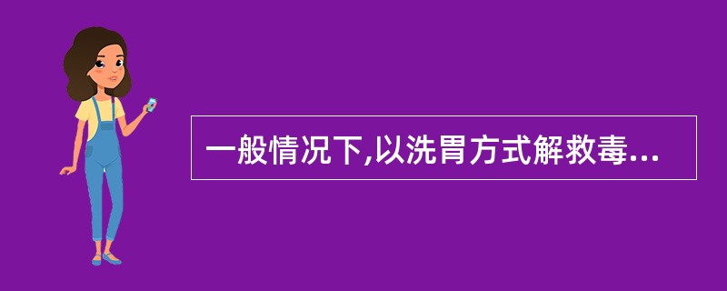 一般情况下,以洗胃方式解救毒性物质中毒的有效时间是A、中毒后6~8小时以内B、中