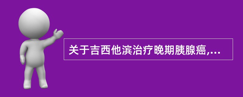 关于吉西他滨治疗晚期胰腺癌,叙述正确的是 A、吉西他滨单药为转移性胰腺癌治疗的一