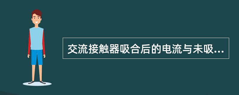 交流接触器吸合后的电流与未吸合时的电流比( )。