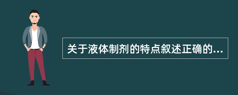 关于液体制剂的特点叙述正确的是( )A、药物的分散度大、吸收快,能迅速发挥药效B