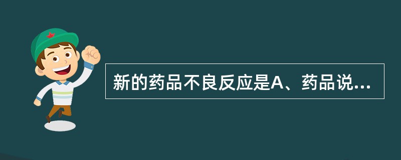 新的药品不良反应是A、药品说明书中未载明的不良反应B、药品说明书以及文献中未载明