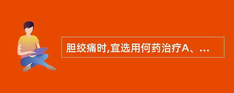 胆绞痛时,宜选用何药治疗A、颠茄片B、山莨菪碱C、吗啡D、哌替啶E、山莨菪碱并用