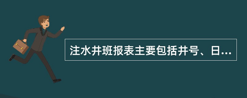 注水井班报表主要包括井号、日期、生产时间、泵压、油压、套压、注水方式、水表读数、