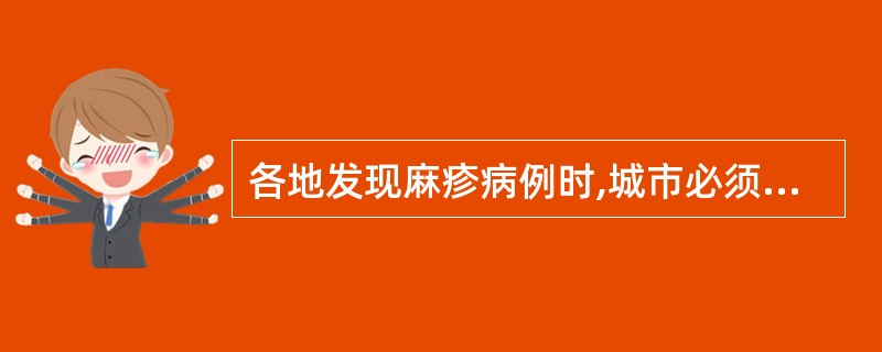 各地发现麻疹病例时,城市必须在6 小时以内,农村必须在12 小时以内报至当地县级