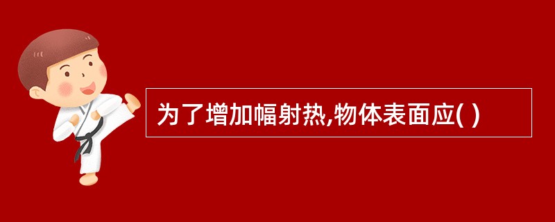 为了增加幅射热,物体表面应( )