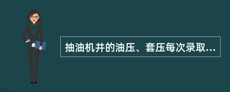 抽油机井的油压、套压每次录取时可在抽油机井口油、套压表上直接录取(读出)其数值大