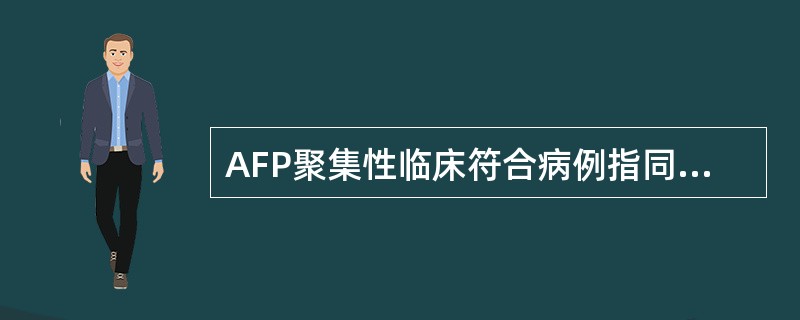 AFP聚集性临床符合病例指同一县(区)或相邻县 (区)发现2例或2例以上的临床符