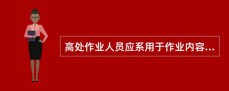 高处作业人员应系用于作业内容相适应的安全带,安全带应系挂在施工作业处上方的牢固挂