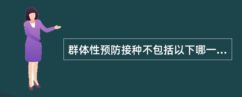 群体性预防接种不包括以下哪一种?()A、强化免疫B、应急接种C、查漏补种D、突击