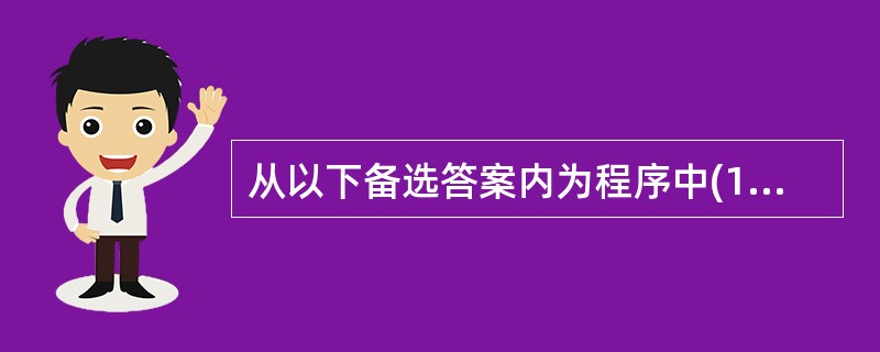 从以下备选答案内为程序中(1)~(6)处空缺选择正确答案。 (1)~(6)备选答