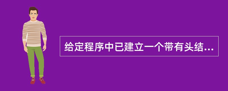 给定程序中已建立一个带有头结点的单向链表,在main函数中将多次调用fun函数,