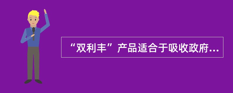 “双利丰”产品适合于吸收政府公务员等有稳定收入的个人中高价值客户。