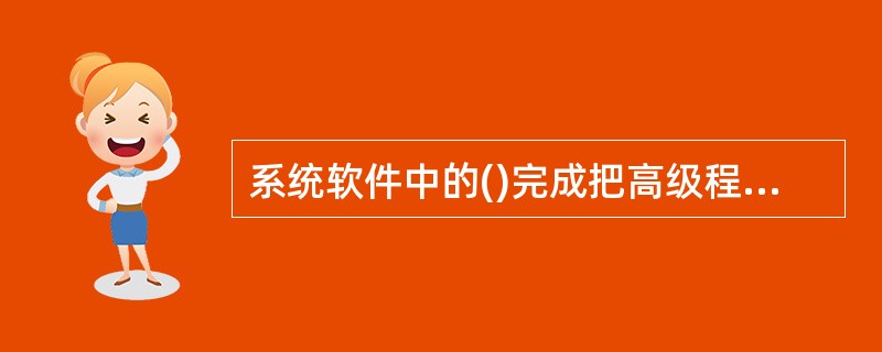 系统软件中的()完成把高级程序设计语言编制的源程序转换成机器能执行的程序的工作。