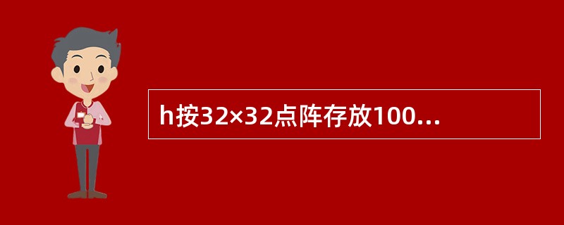 h按32×32点阵存放1000个汉字,大约需占存储空间()。