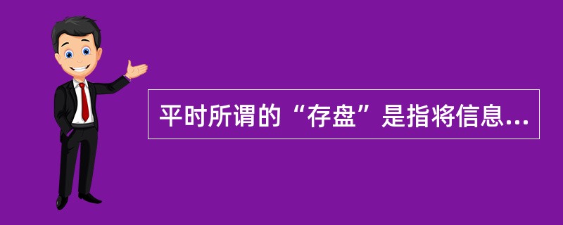 平时所谓的“存盘”是指将信息按文件保存在()。