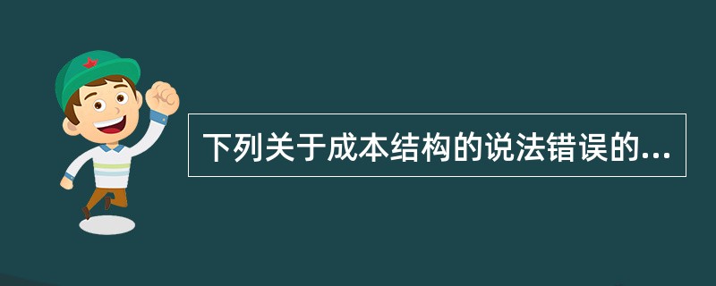 下列关于成本结构的说法错误的是 ( )