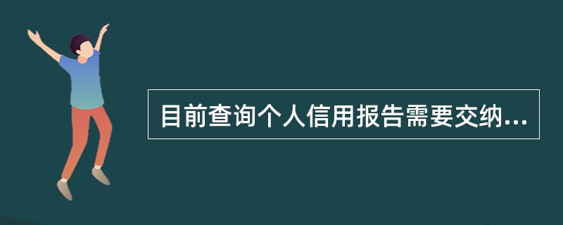 目前查询个人信用报告需要交纳一定的费用。 ( )