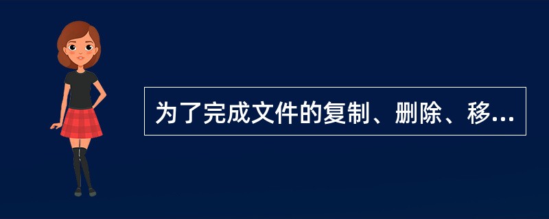 为了完成文件的复制、删除、移动等操作,可使用()