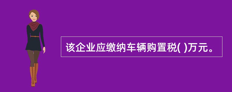 该企业应缴纳车辆购置税( )万元。