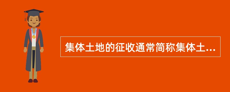 集体土地的征收通常简称集体土地征收、土地征收或( ),是国家为了公共利益的需要强