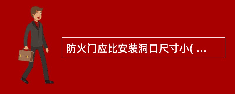 防火门应比安装洞口尺寸小( )mm左右,门框应与墙身连接牢固,空隙用 耐热材料填