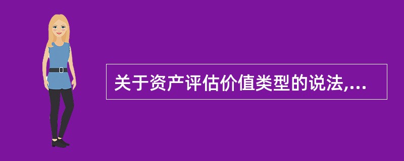 关于资产评估价值类型的说法,错误的是( )。