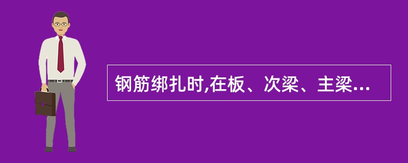 钢筋绑扎时,在板、次梁、主梁交叉处,一般是( )。