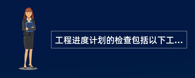 工程进度计划的检查包括以下工作:①实际进度与计划进度的比较;②收集实际进度数据: