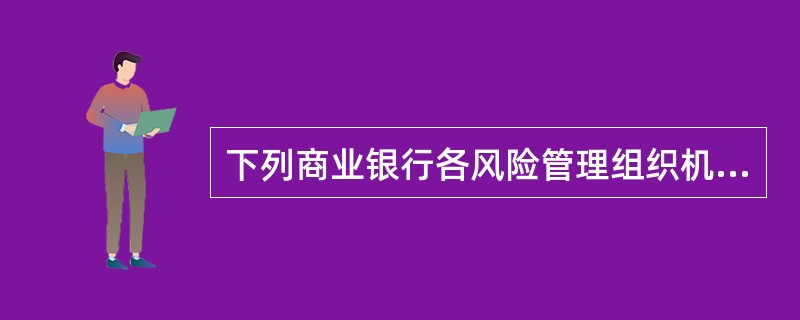 下列商业银行各风险管理组织机构中,( )负责建立识别、计量、监测并控制风险的程序