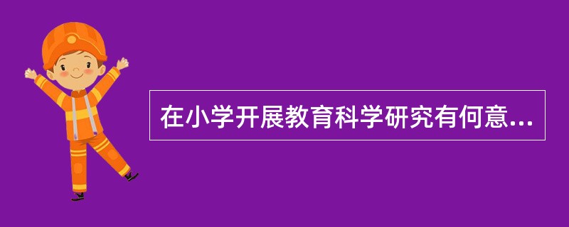 在小学开展教育科学研究有何意义?