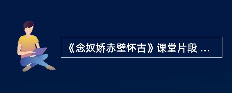 《念奴娇赤壁怀古》课堂片段 王老师问:“这篇文章表现了什么?” 学生甲说:“文章