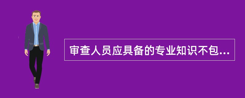 审查人员应具备的专业知识不包括 ( )