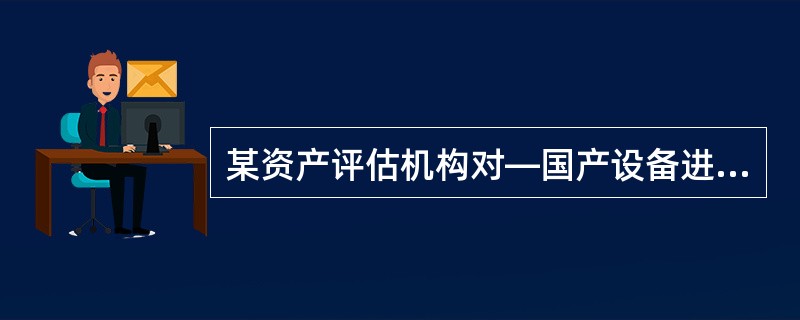 某资产评估机构对—国产设备进行评估,评估基准日为 2016 年 12 月 31