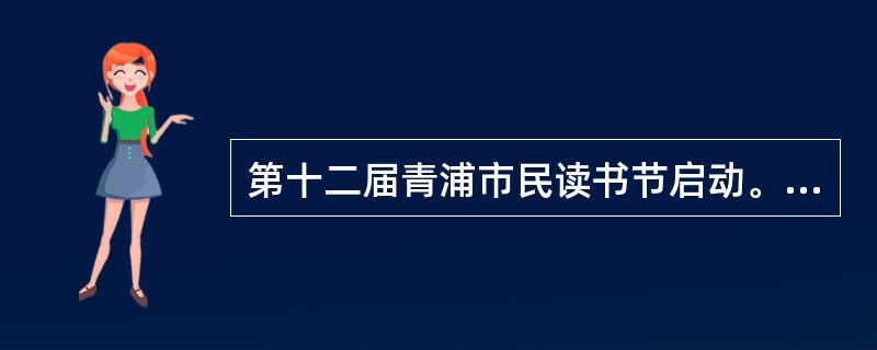 第十二届青浦市民读书节启动。读书节以“阅读:关注儿童,关注未来!”为主题,从4月