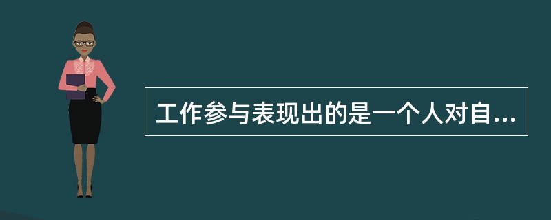 工作参与表现出的是一个人对自己的工作喜欢或不喜欢的感情和情绪,它一般是指一个人对