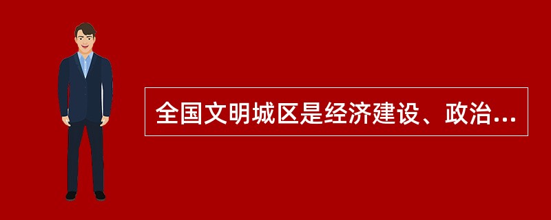 全国文明城区是经济建设、政治建设、文化建设、社会建设、生态文明建设和党的建设全民