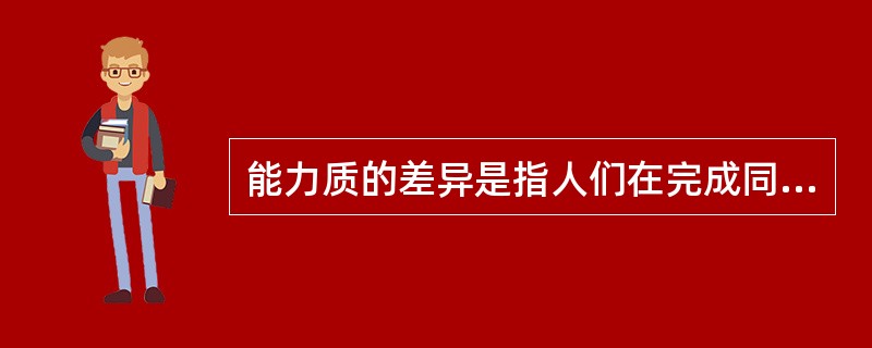 能力质的差异是指人们在完成同样难度的任务时,所表现出来的能力类型上的差异。()