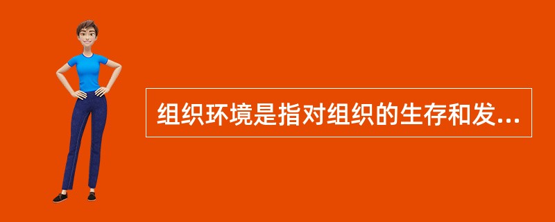 组织环境是指对组织的生存和发展起着决定性作用的、组织所处的内在与外在的客观条件。