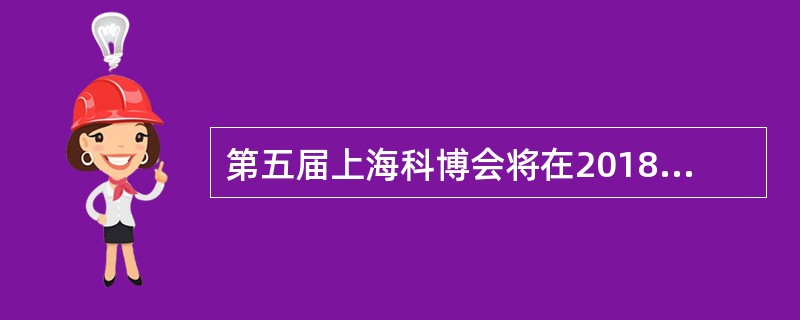 第五届上海科博会将在2018年8月24日£­8月27日在上海展览中心举办。()