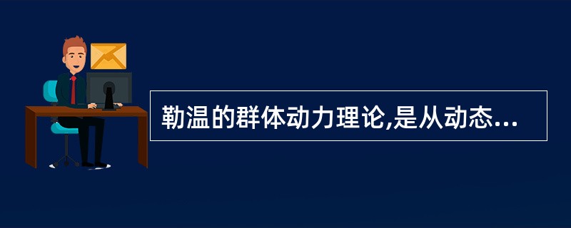 勒温的群体动力理论,是从动态和系统的观点,分析了群体中人和环境两方面的许多因素。