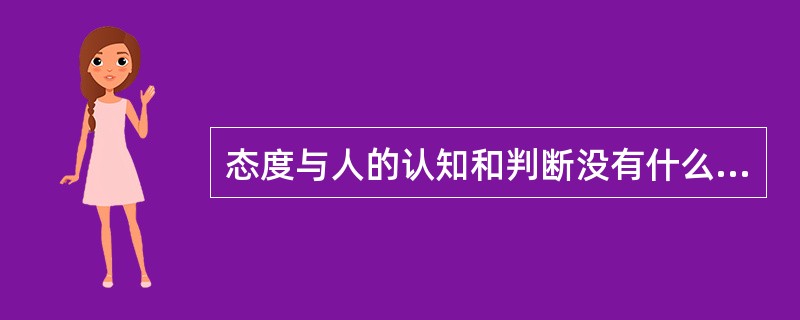 态度与人的认知和判断没有什么联系。()