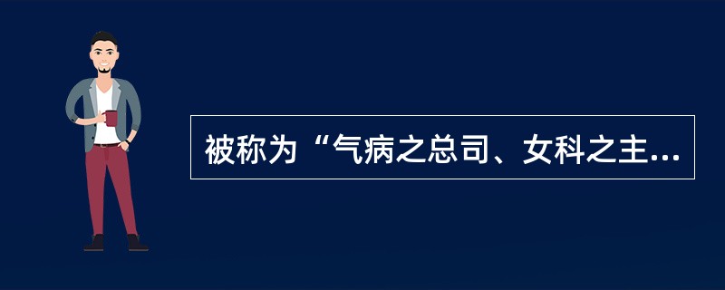 被称为“气病之总司、女科之主帅”的药是()。