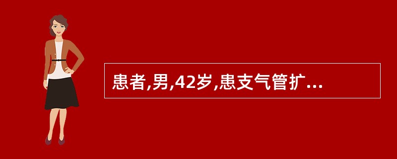 患者,男,42岁,患支气管扩张症,间断咳血,近日来因受凉咳大量黄色脓痰,导致该患