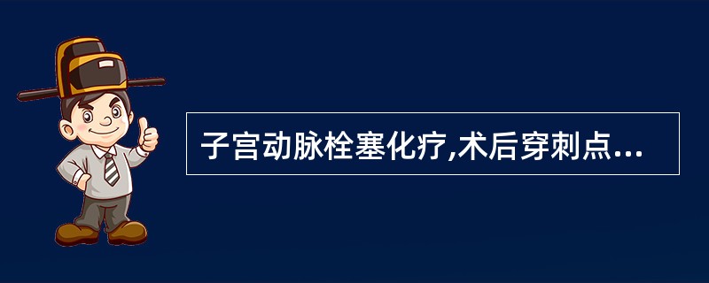 子宫动脉栓塞化疗,术后穿刺点应加压包扎()。