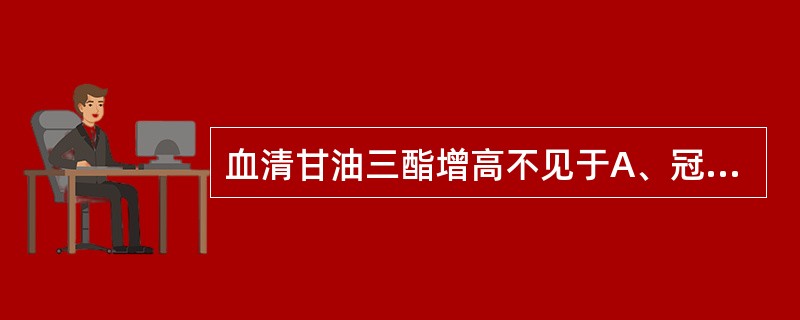 血清甘油三酯增高不见于A、冠心病B、阻塞性黄疸C、甲状腺功能降低D、肾病综合征E